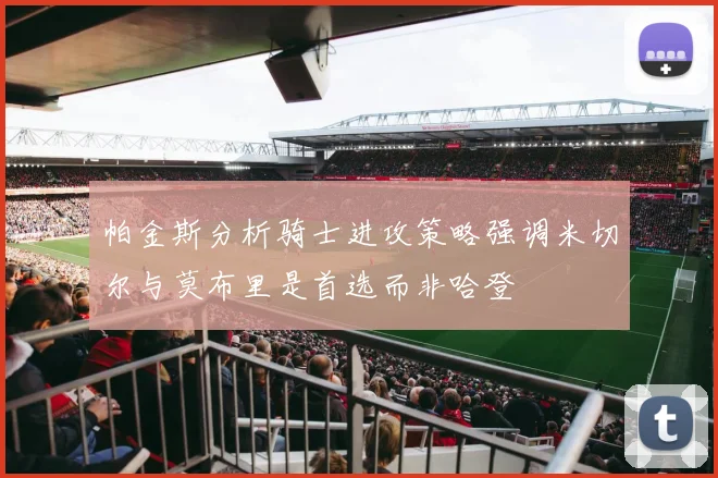帕金斯分析骑士进攻策略强调米切尔与莫布里是首选而非哈登