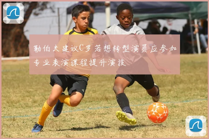 勒伯夫建议C罗若想转型演员应参加专业表演课程提升演技