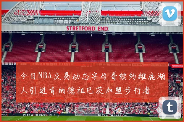 今日NBA交易动态字母哥续约雄鹿湖人引进肯纳德祖巴茨加盟步行者