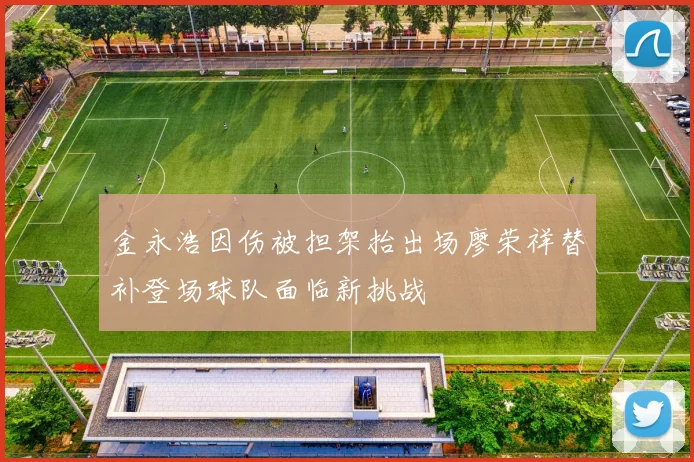 金永浩因伤被担架抬出场廖荣祥替补登场球队面临新挑战