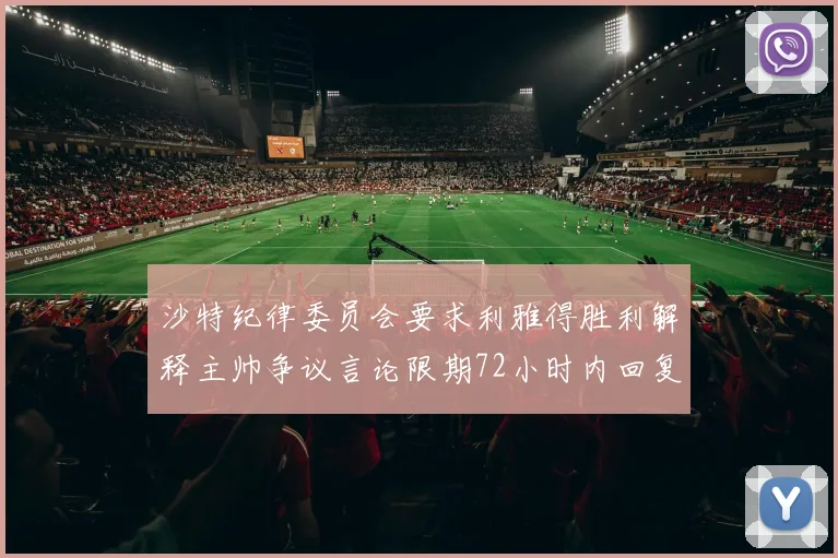 沙特纪律委员会要求利雅得胜利解释主帅争议言论限期72小时内回复