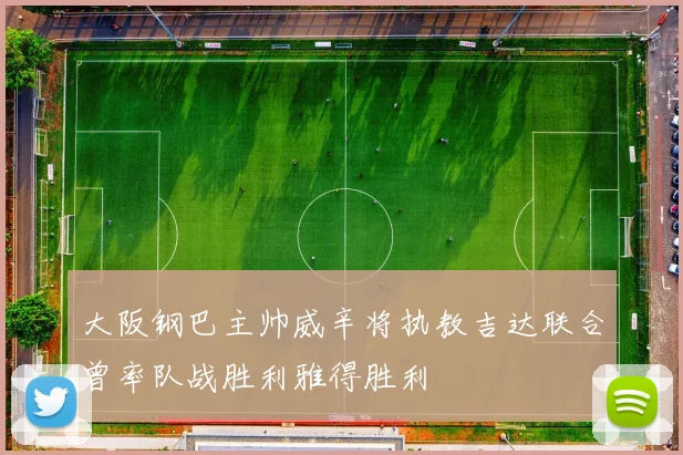 大阪钢巴主帅威辛将执教吉达联合曾率队战胜利雅得胜利
