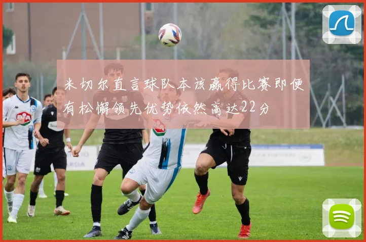 米切尔直言球队本该赢得比赛即便有松懈领先优势依然高达22分