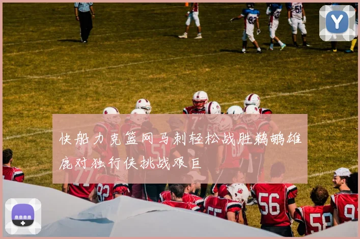 快船力克篮网马刺轻松战胜鹈鹕雄鹿对独行侠挑战艰巨