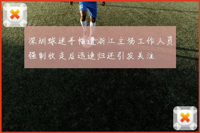 深圳球迷手幅遭浙江主场工作人员强制收走后迅速归还引发关注