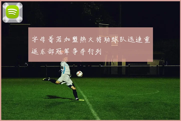 字母哥若加盟热火将助球队迅速重返东部冠军争夺行列