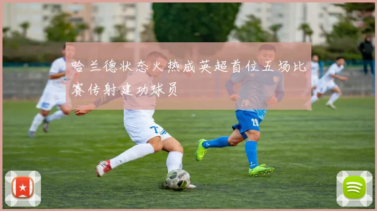 哈兰德状态火热成英超首位五场比赛传射建功球员