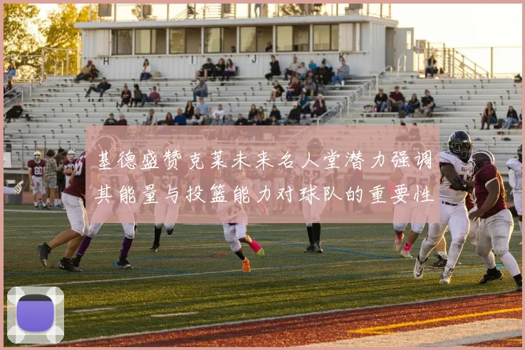基德盛赞克莱未来名人堂潜力强调其能量与投篮能力对球队的重要性
