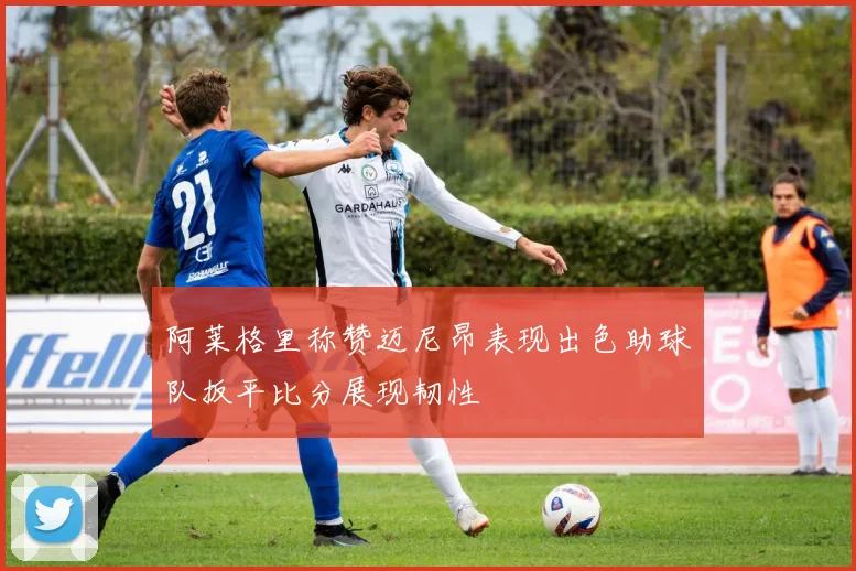 阿莱格里称赞迈尼昂表现出色助球队扳平比分展现韧性