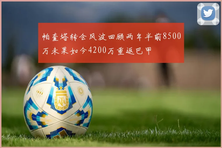 帕奎塔转会风波回顾两年半前8500万未果如今4200万重返巴甲