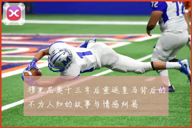 穆里尼奥十三年后重返皇马背后的不为人知的故事与情感纠葛