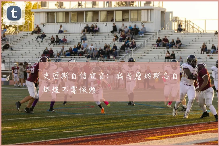 史密斯自信宣言：我与詹姆斯各自辉煌不需依赖