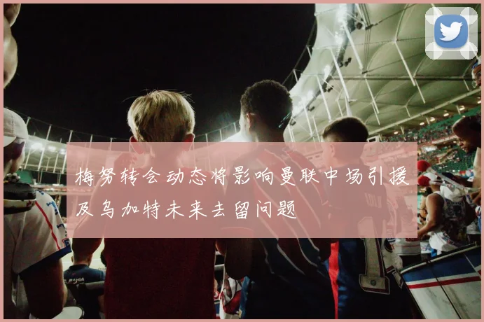 梅努转会动态将影响曼联中场引援及乌加特未来去留问题