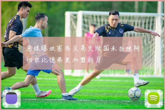 意媒曝坎塞洛交易失败国米拒绝阿切尔比德弗里加盟新月
