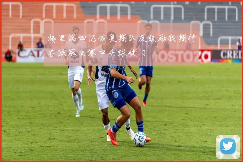 梅里诺回忆恢复期队友鼓励我期待在欧冠决赛中头球破门